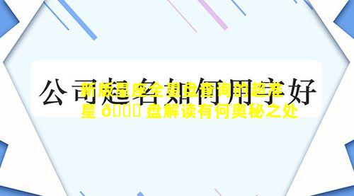 新版星座全星盘查询的超准星 🐞 盘解读有何奥秘之处